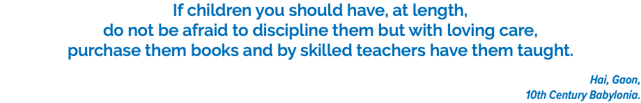 If children you should have, at length, do not be afraid to discipline them but with loving care, purchase them books and by skilled teachers have them taught. Hai, Gaon, 10th Century Babylonia.