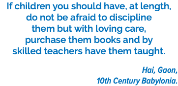 If children you should have, at length, do not be afraid to discipline them but with loving care, purchase them books and by skilled teachers have them taught. Hai, Gaon, 10th Century Babylonia.